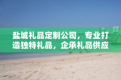 盐城礼品定制公司，专业打造独特礼品，企承礼品供应链卓越服务